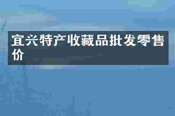 宜兴特产收藏品批发零售价