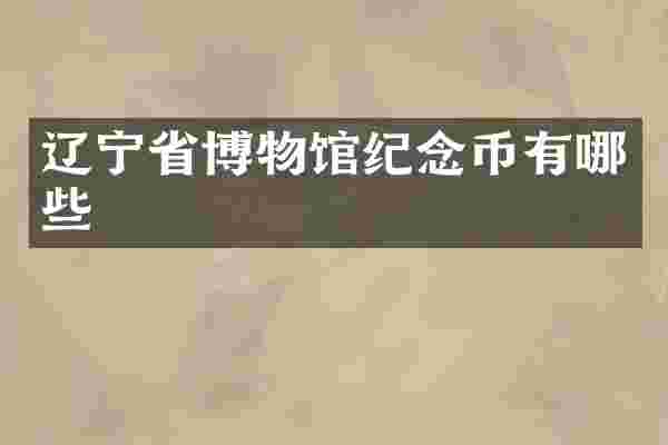 辽宁省博物馆纪念币有哪些