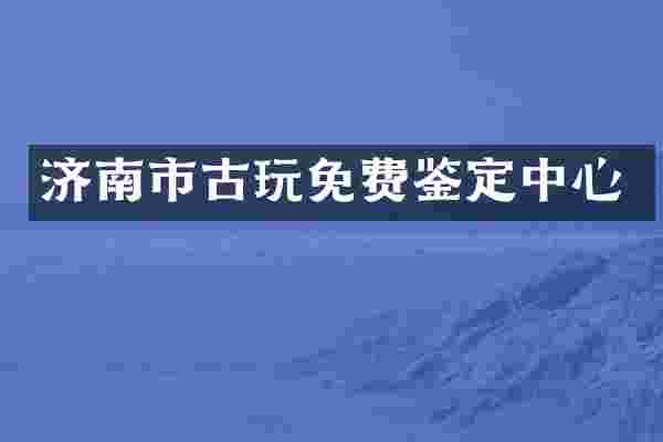 济南市古玩免费鉴定中心