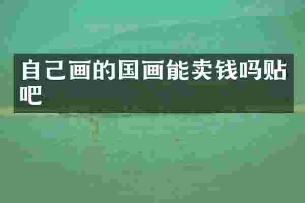 自己画的国画能卖钱吗贴吧