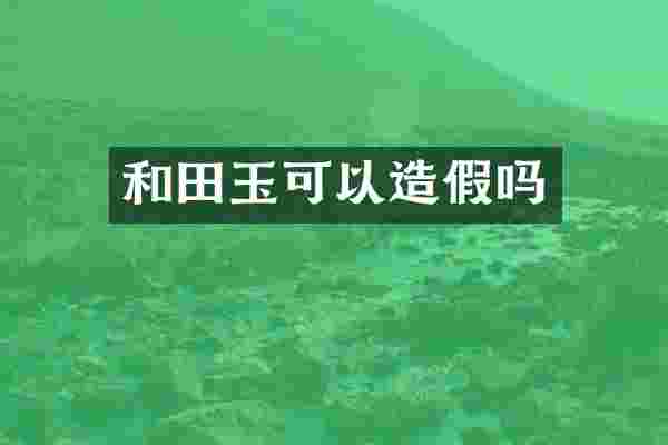 和田玉可以造假吗