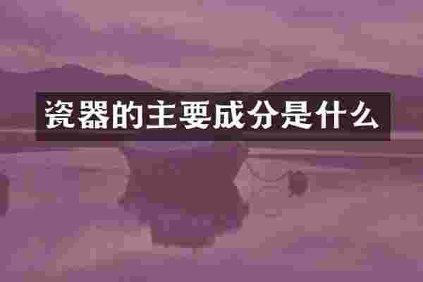 瓷器的主要成分是什么