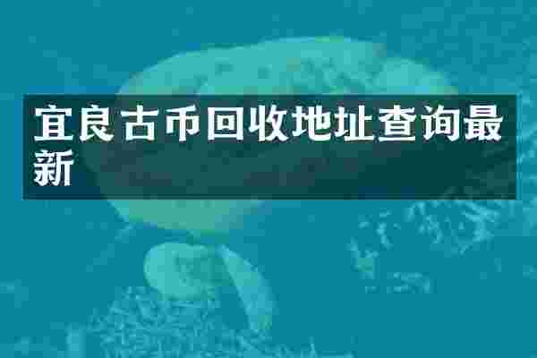 宜良古币回收地址查询最新