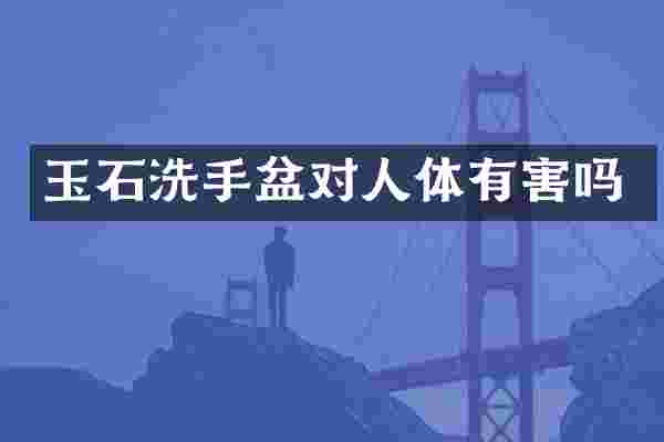 玉石洗手盆对人体有害吗