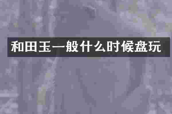 和田玉一般什么时候盘玩