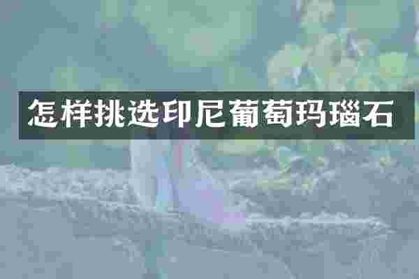 怎样挑选印尼葡萄玛瑙石