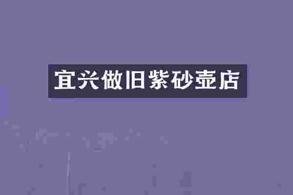 宜兴做旧紫砂壶店