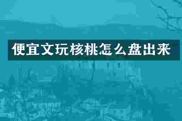 便宜文玩核桃怎么盘出来
