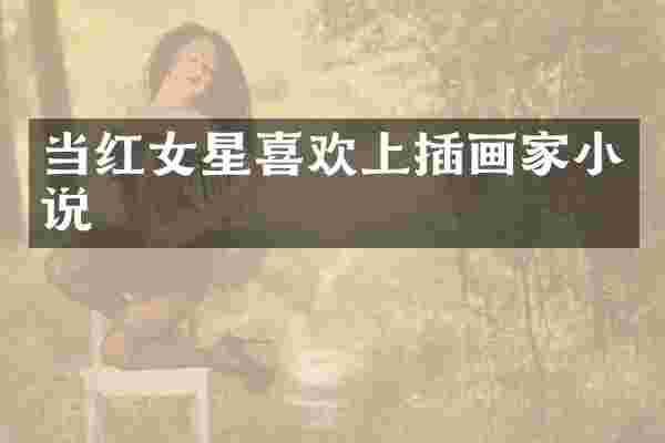 当红女星喜欢上插画家小说