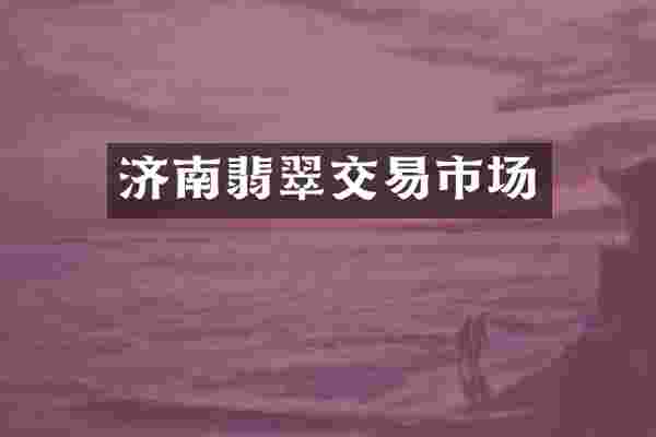 济南翡翠交易市场