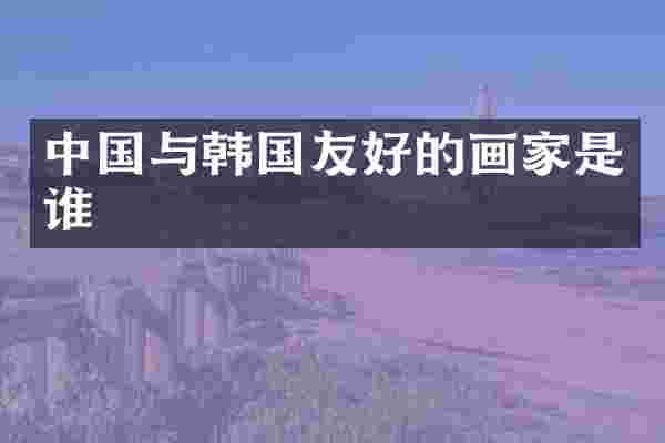 中国与韩国友好的画家是谁