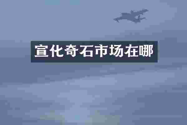 宣化奇石市场在哪