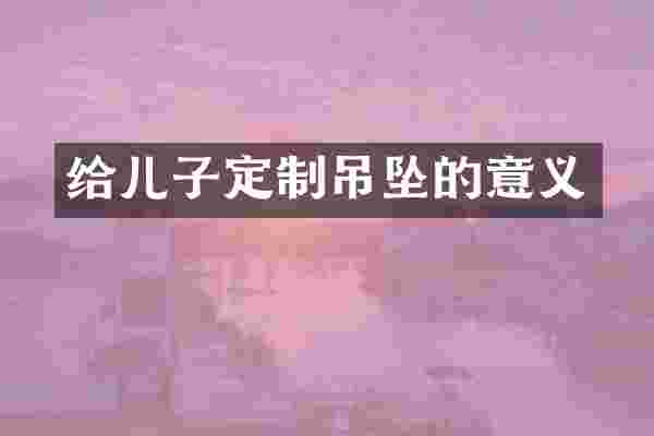 给儿子定制吊坠的意义
