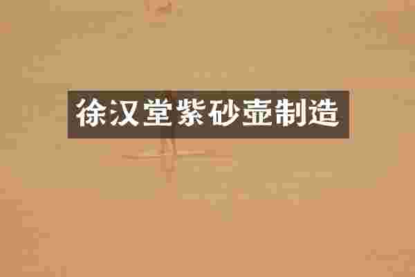 徐汉堂紫砂壶制造