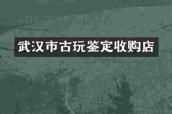武汉市古玩鉴定收购店