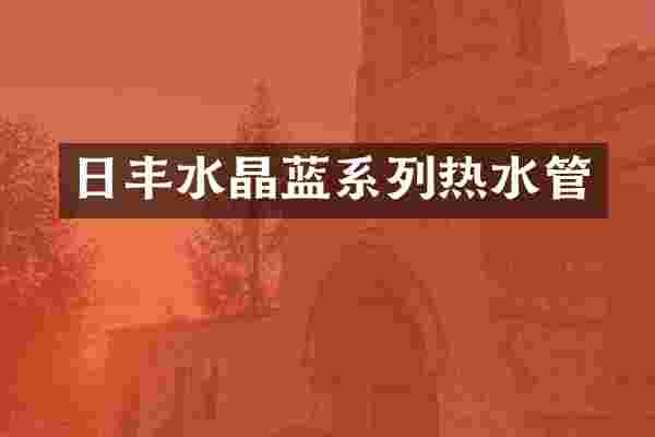 日丰水晶蓝系列热水管