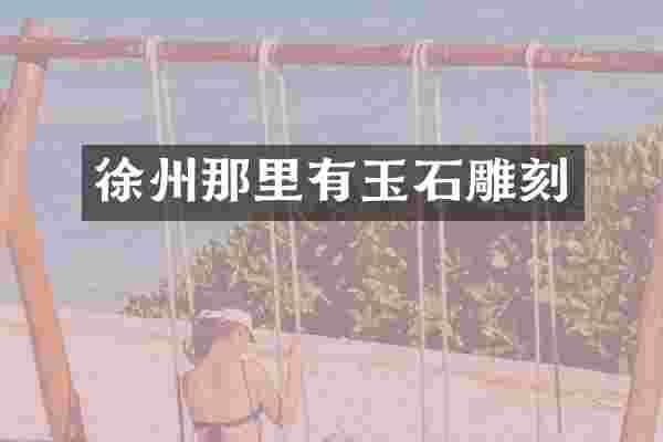 徐州那里有玉石雕刻