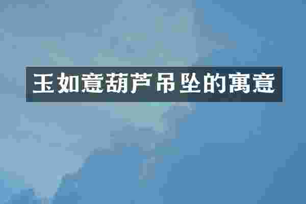 玉如意葫芦吊坠的寓意