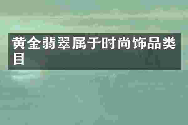 黄金翡翠属于时尚饰品类目