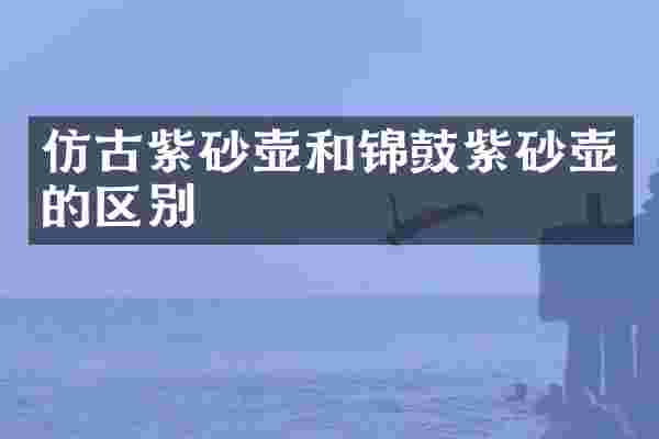 仿古紫砂壶和锦鼓紫砂壶的区别