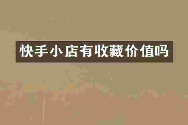 快手小店有收藏价值吗