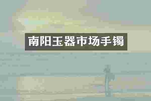 南阳玉器市场手镯