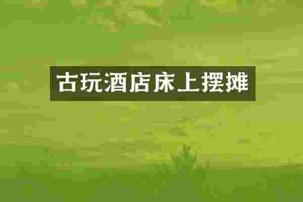 古玩酒店床上摆摊