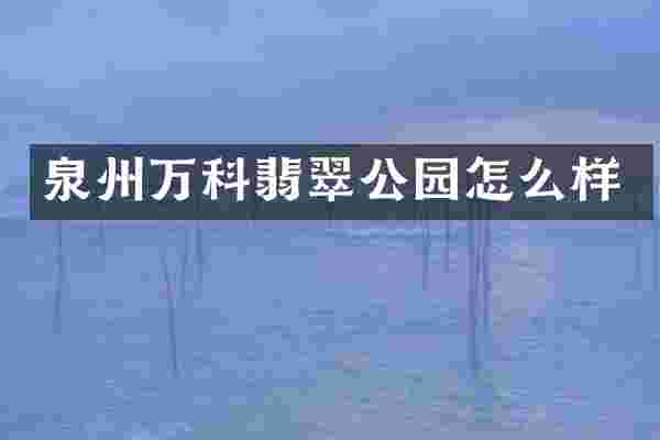 泉州万科翡翠公园怎么样