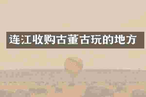 连江收购古董古玩的地方