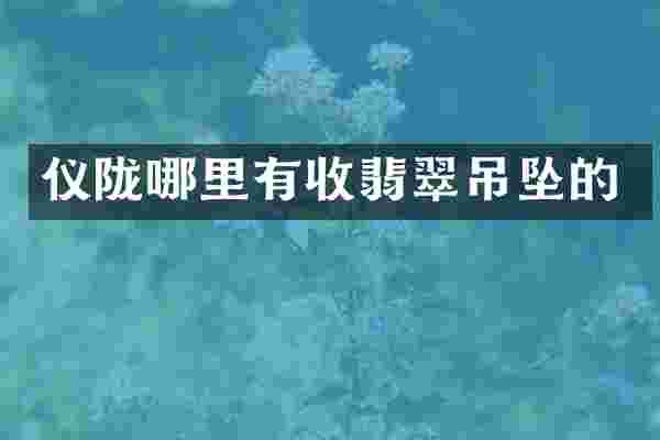 仪陇哪里有收翡翠吊坠的