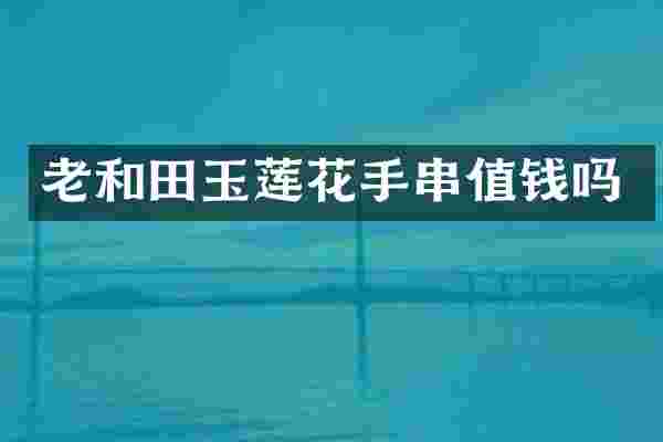 老和田玉莲花手串值钱吗