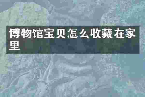 博物馆宝贝怎么收藏在家里