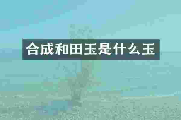 合成和田玉是什么玉
