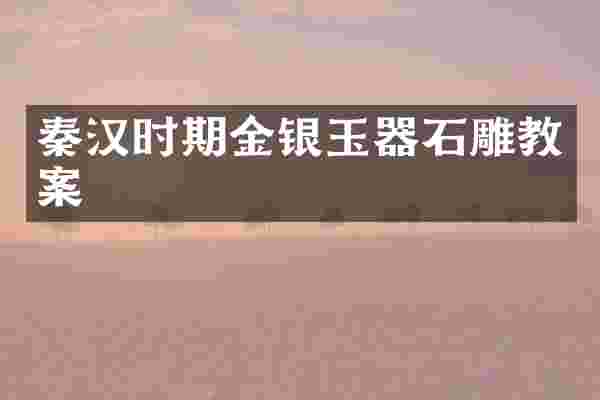 秦汉时期金银玉器石雕教案