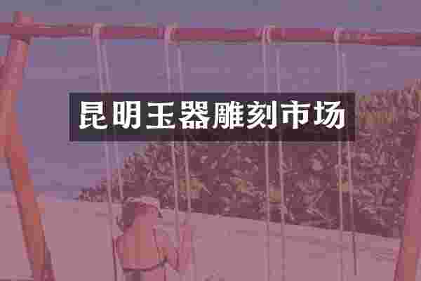 昆明玉器雕刻市场