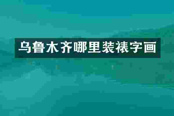 乌鲁木齐哪里装裱字画