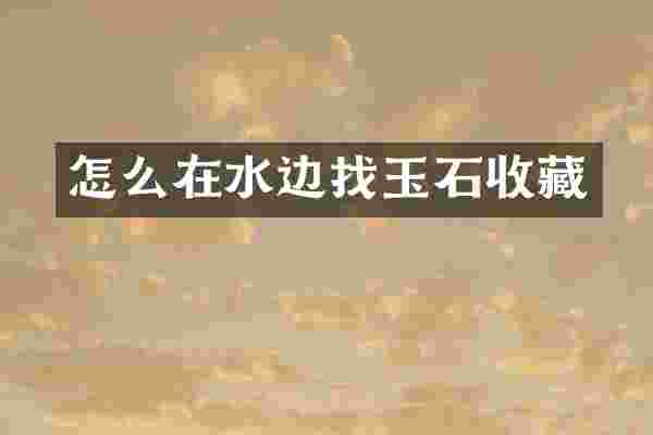 怎么在水边找玉石收藏
