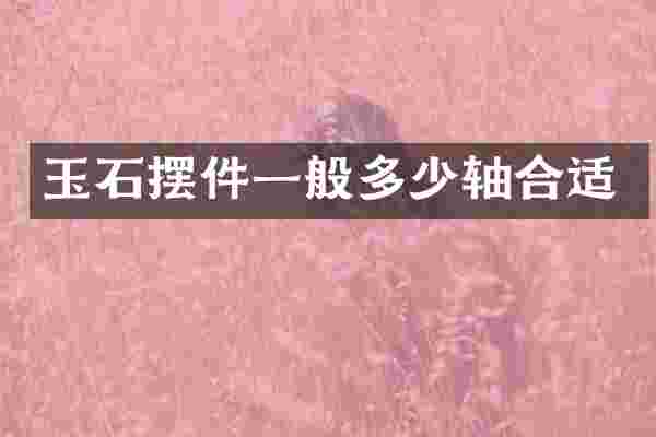 玉石摆件一般多少轴合适