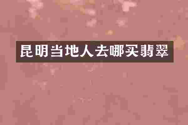 昆明当地人去哪买翡翠