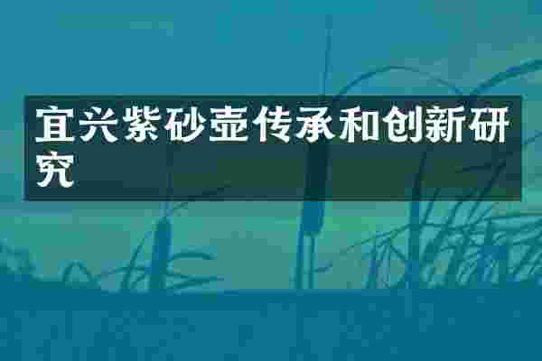 宜兴紫砂壶传承和创新研究