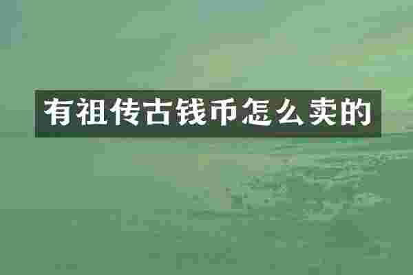 有祖传古钱币怎么卖的