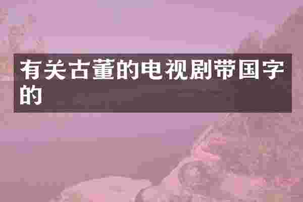 有关古董的电视剧带国字的