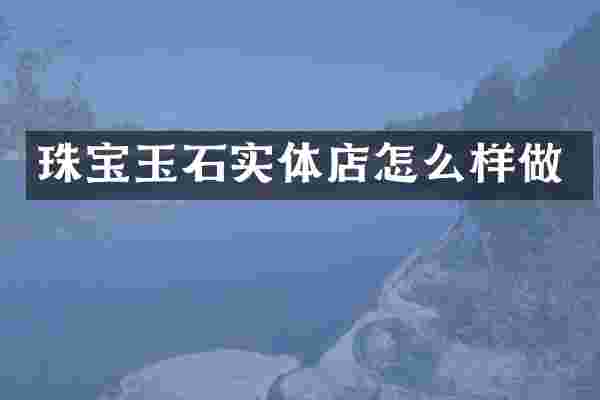 珠宝玉石实体店怎么样做