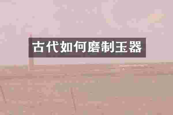 古代如何磨制玉器
