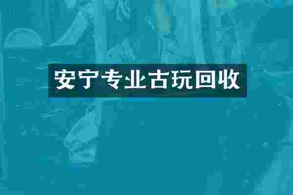 安宁专业古玩回收