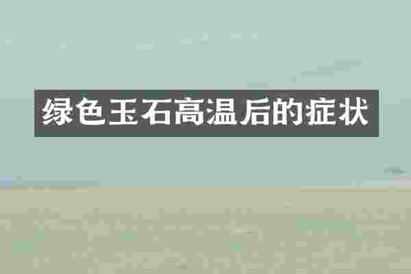 绿色玉石高温后的症状