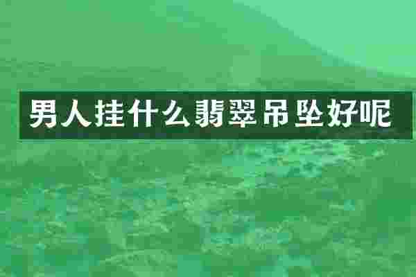 男人挂什么翡翠吊坠好呢