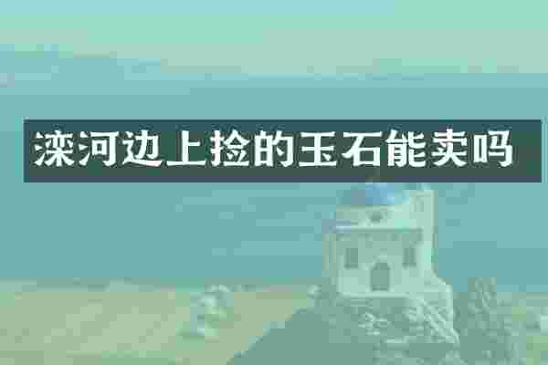 滦河边上捡的玉石能卖吗