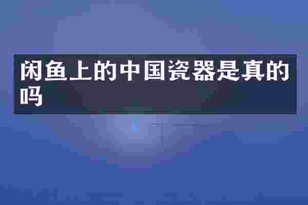 闲鱼上的中国瓷器是真的吗