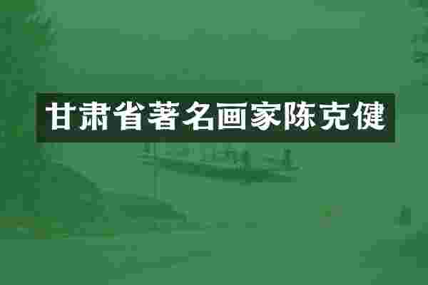 甘肃省著名画家陈克健
